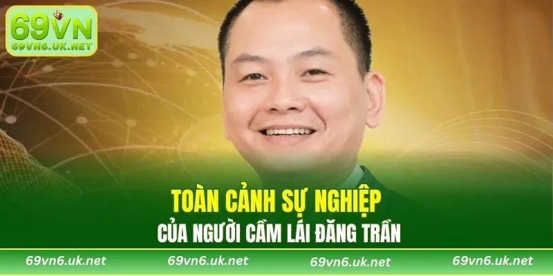 Toàn cảnh sự nghiệp của người cầm lái Đăng Trần