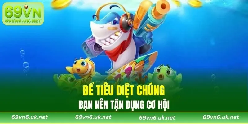 Vì thế bạn nên tận dụng cơ hội để tiêu diệt chúng